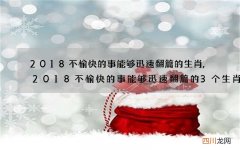 2018不愉快的事能够迅速翻篇的生肖,2018不愉快的事能够迅速翻篇的3个生肖