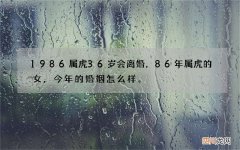 1986属虎36岁会离婚，86年属虎的女，今年的婚姻怎么样。