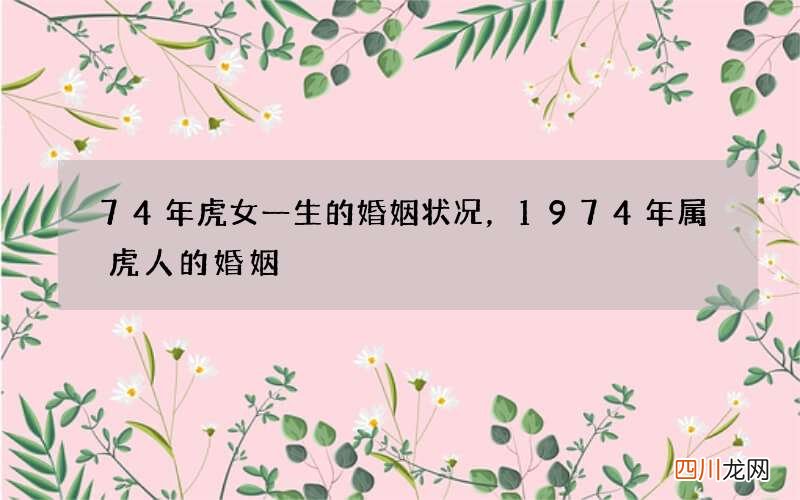 74年虎女一生的婚姻状况，1974年属虎人的婚姻