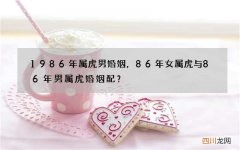 1986年属虎男婚姻，86年女属虎与86年男属虎婚姻配？