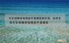 天生劳碌命有钱也不舍得花的生肖,这些生肖天生劳碌命有钱也不舍得花
