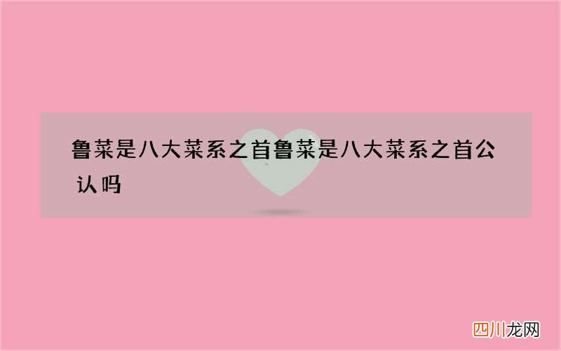 鲁菜是八大菜系之首 鲁菜是八大菜系之首公认吗