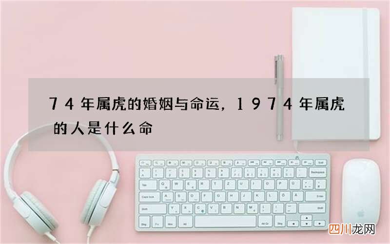 74年属虎的婚姻与命运，1974年属虎的人是什么命