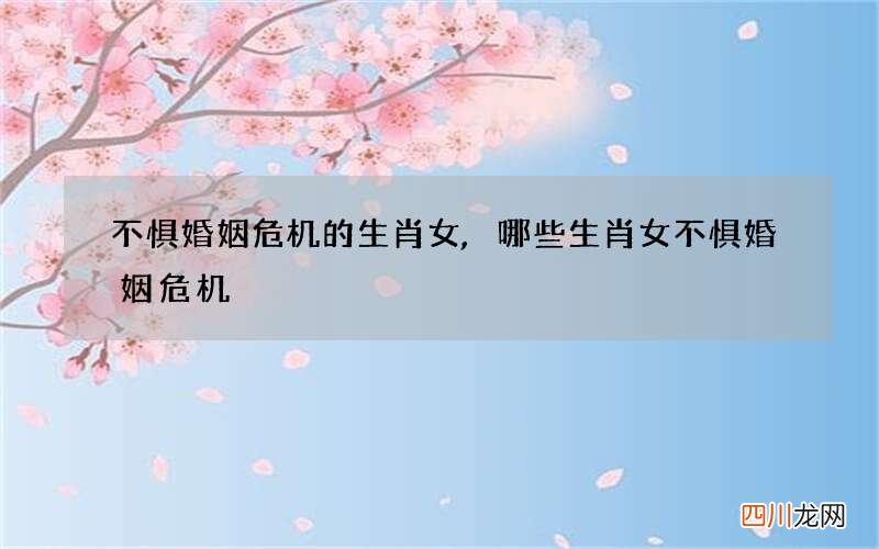 不惧婚姻危机的生肖女,哪些生肖女不惧婚姻危机