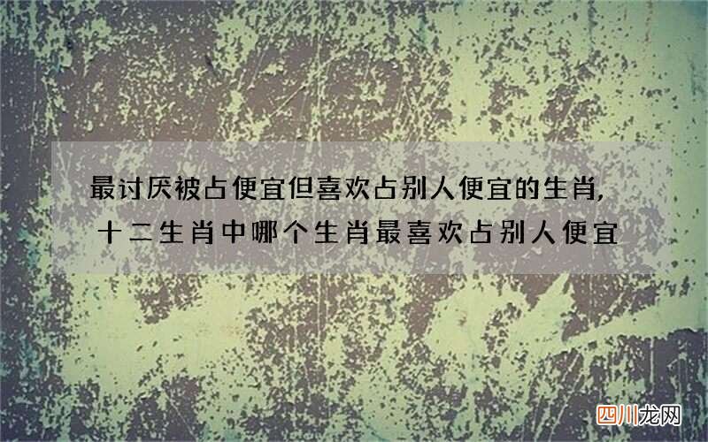 最讨厌被占便宜但喜欢占别人便宜的生肖,十二生肖中哪个生肖最喜欢占别人便宜