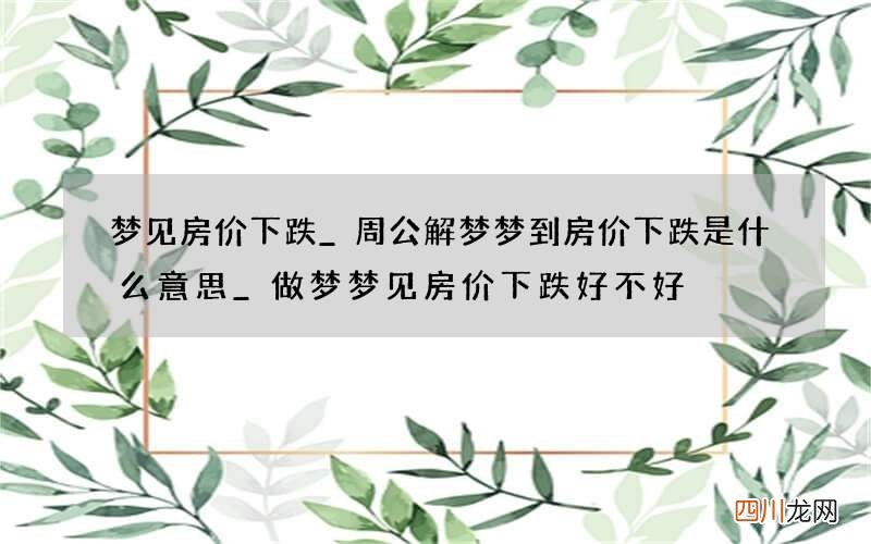 梦见房价下跌_周公解梦梦到房价下跌是什么意思_做梦梦见房价下跌好不好