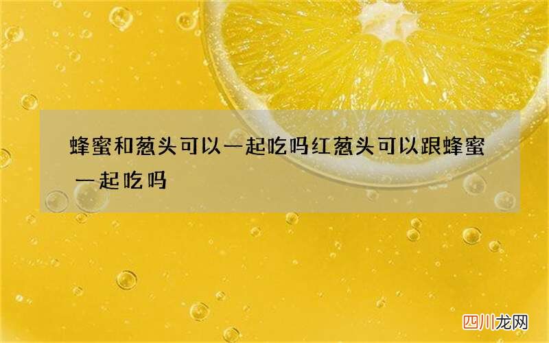 蜂蜜和葱头可以一起吃吗 红葱头可以跟蜂蜜一起吃吗
