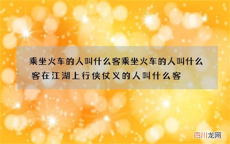 乘坐火车的人叫什么客 乘坐火车的人叫什么客在江湖上行侠仗义的人叫什么客