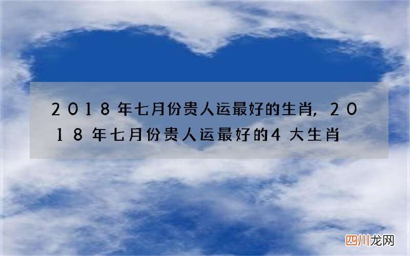 2018年七月份贵人运最好的生肖,2018年七月份贵人运最好的4大生肖
