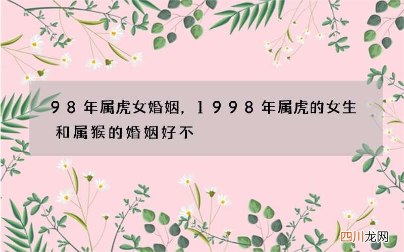 98年属虎女婚姻，1998年属虎的女生和属猴的婚姻好不
