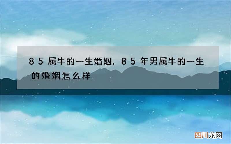 85属牛的一生婚姻，85年男属牛的一生的婚姻怎么样