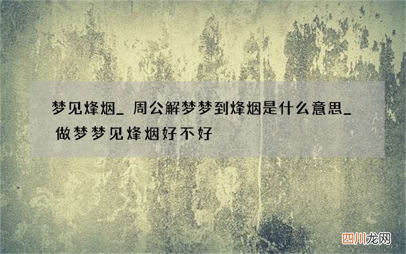 梦见烽烟_周公解梦梦到烽烟是什么意思_做梦梦见烽烟好不好