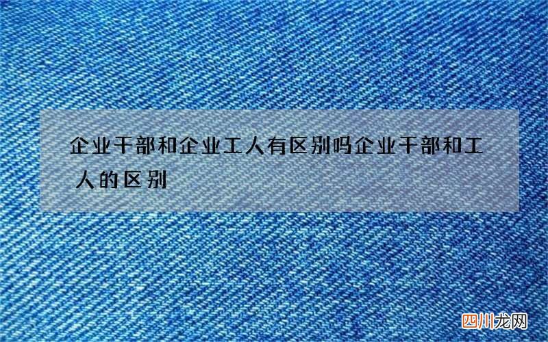 企业干部和企业工人有区别吗 企业干部和工人的区别