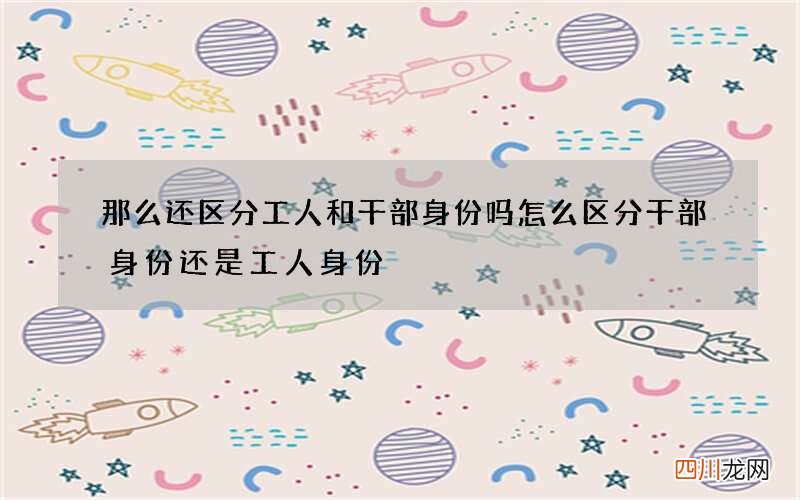 那么还区分工人和干部身份吗 怎么区分干部身份还是工人身份