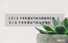 2018下半年里运气较为低迷的生肖,2018下半年里运气较为低迷的