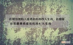 近期容易陷入感情危机的四大生肖,近期最容易遭遇情感危机的4大生肖