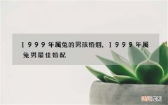 1999年属兔的男孩婚姻，1999年属兔男最佳婚配