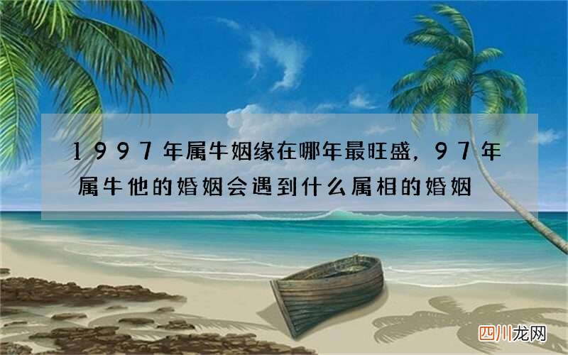 1997年属牛姻缘在哪年最旺盛，97年属牛他的婚姻会遇到什么属相的婚姻