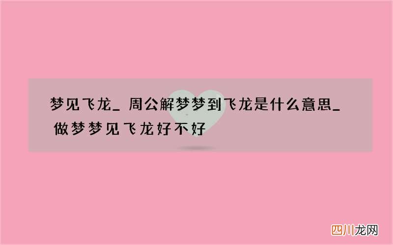 梦见飞龙_周公解梦梦到飞龙是什么意思_做梦梦见飞龙好不好