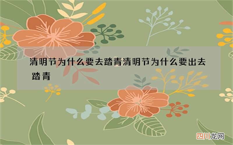 清明节为什么要去踏青 清明节为什么要出去踏青