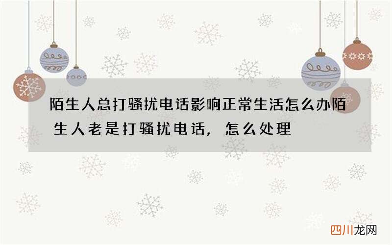 陌生人总打骚扰电话影响正常生活怎么办 陌生人老是打骚扰电话,怎么处理?