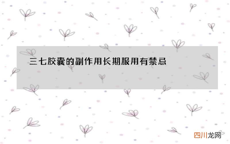 三七胶囊的副作用 长期服用有禁忌