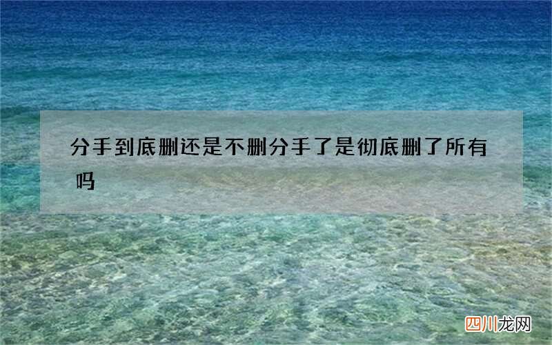 分手到底删还是不删 分手了是彻底删了所有吗