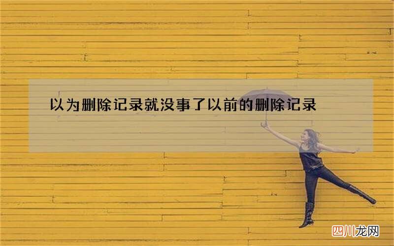 以为删除记录就没事了 以前的删除记录