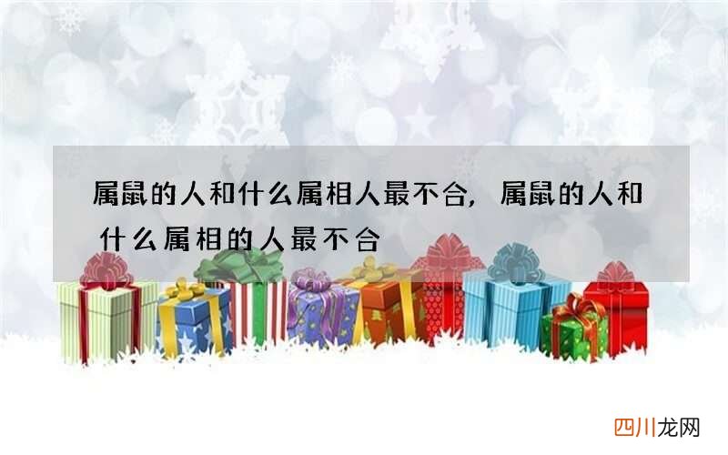 属鼠的人和什么属相人最不合,属鼠的人和什么属相的人最不合