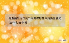 鸡血藤是治疗关节问题很好的中药 鸡血藤是治什么的中药