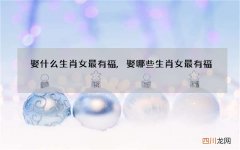 娶什么生肖女最有福,娶哪些生肖女最有福