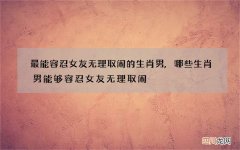 最能容忍女友无理取闹的生肖男,哪些生肖男能够容忍女友无理取闹