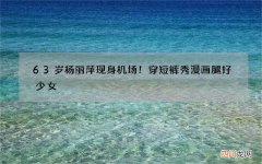 63岁杨丽萍现身机场！穿短裤秀漫画腿好少女，戴大花臂冰袖好时髦