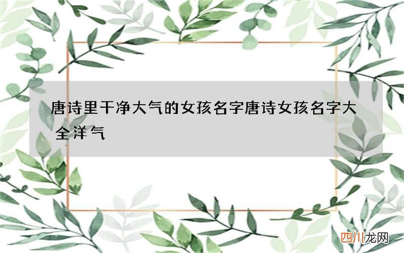 唐诗里干净大气的女孩名字 唐诗女孩名字大全洋气