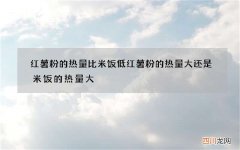 红薯粉的热量比米饭低 红薯粉的热量大还是米饭的热量大