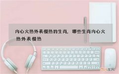内心火热外表慢热的生肖,哪些生肖内心火热外表慢热