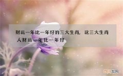 财运一年比一年好的三大生肖,这三大生肖人财运一年比一年好