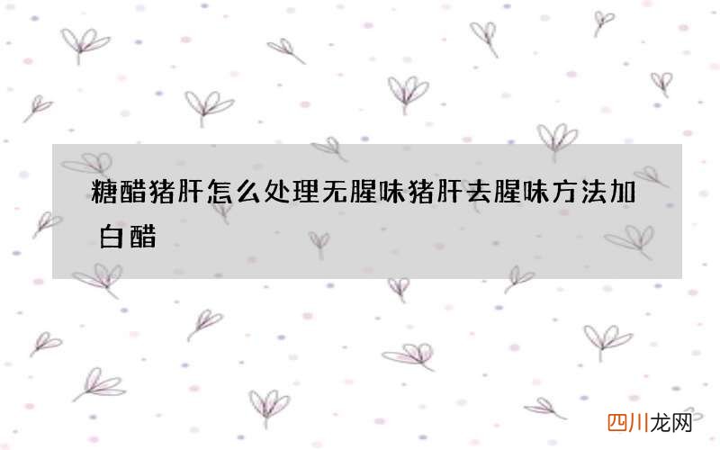 糖醋猪肝怎么处理无腥味 猪肝去腥味方法加白醋