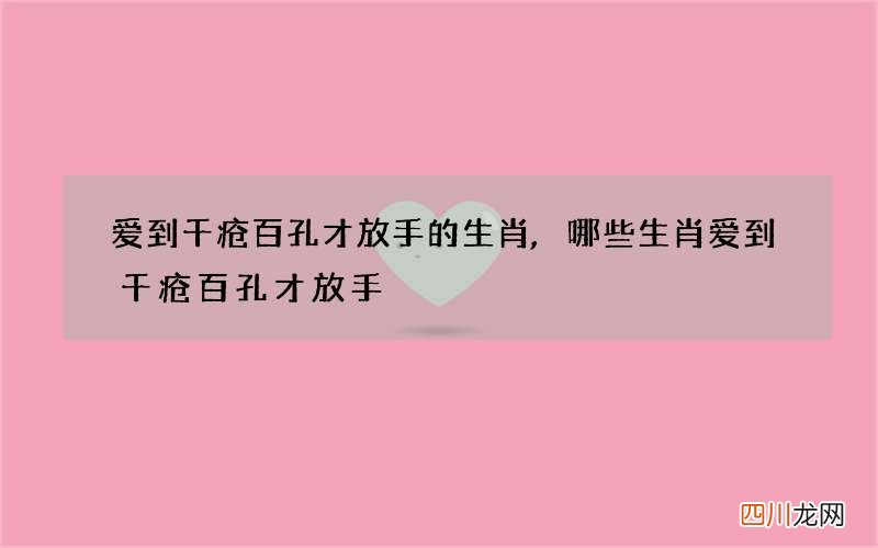爱到千疮百孔才放手的生肖,哪些生肖爱到千疮百孔才放手