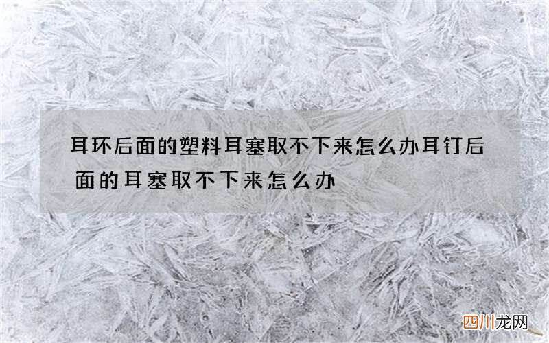 耳环后面的塑料耳塞取不下来怎么办 耳钉后面的耳塞取不下来怎么办