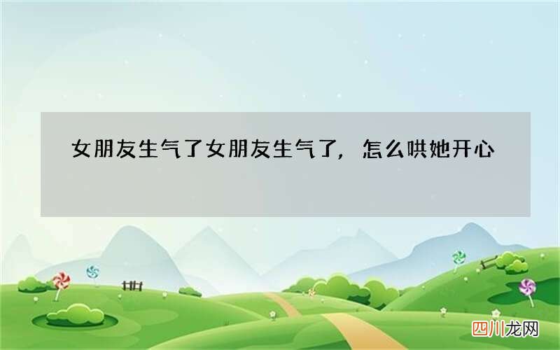 女朋友生气了 女朋友生气了,怎么哄她开心