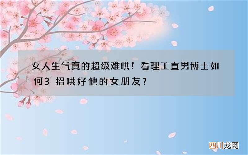 女人生气真的超级难哄！看理工直男博士如何3招哄好他的女朋友？