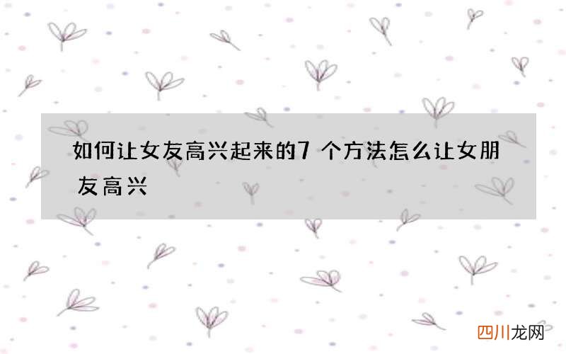 如何让女友高兴起来的7个方法 怎么让女朋友高兴