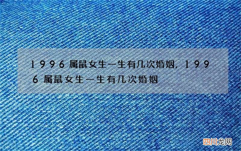 1996属鼠女生一生有几次婚姻，1996属鼠女生一生有几次婚姻