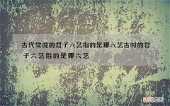 古代常说的君子六艺指的是哪六艺 古时的君子六艺指的是哪六艺