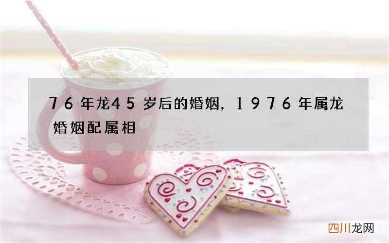 76年龙45岁后的婚姻，1976年属龙婚姻配属相