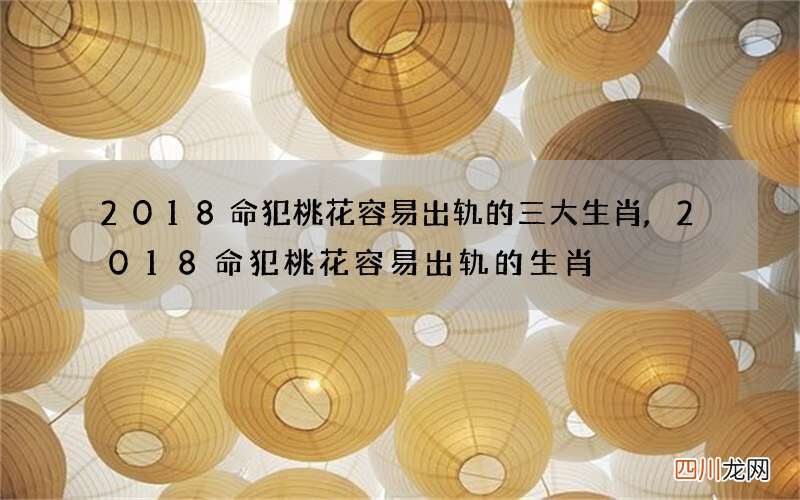 2018命犯桃花容易出轨的三大生肖,2018命犯桃花容易出轨的生肖