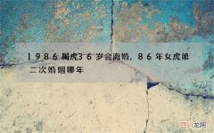 1986属虎36岁会离婚，86年女虎第二次婚姻哪年