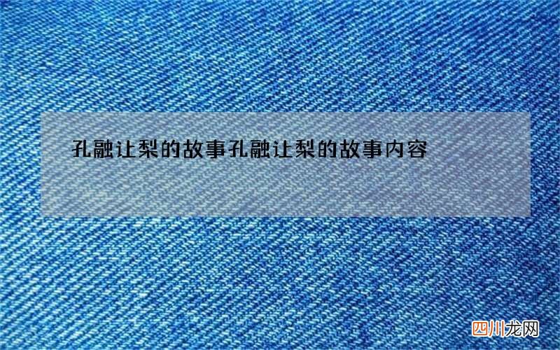 孔融让梨的故事 孔融让梨的故事内容