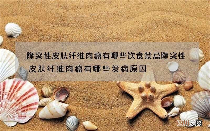 隆突性皮肤纤维肉瘤有哪些饮食禁忌 隆突性皮肤纤维肉瘤有哪些发病原因